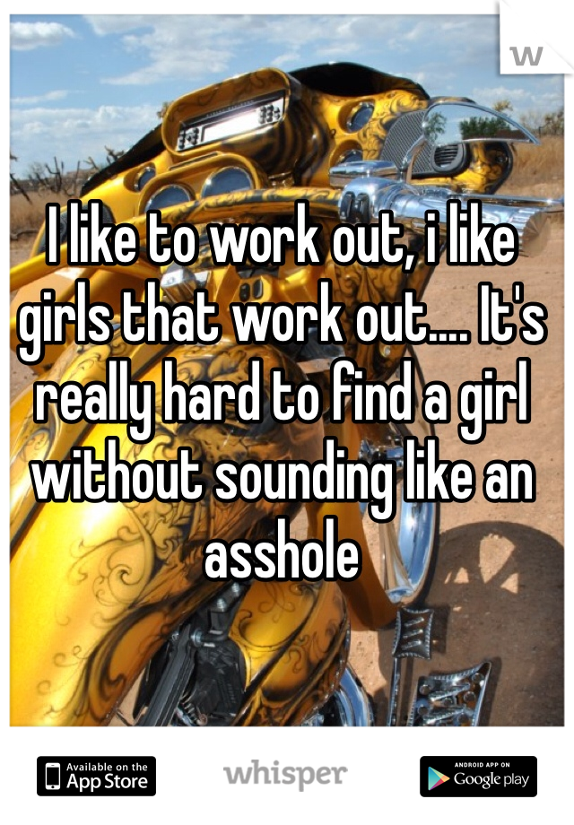 I like to work out, i like girls that work out.... It's really hard to find a girl without sounding like an asshole 