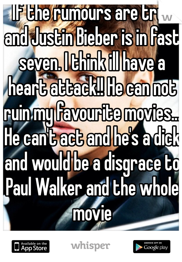 If the rumours are true and Justin Bieber is in fast seven. I think ill have a heart attack!! He can not ruin my favourite movies... He can't act and he's a dick and would be a disgrace to Paul Walker and the whole movie 
