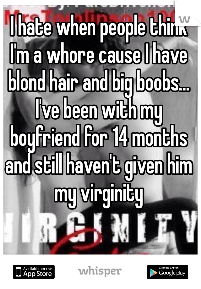 I hate when people think I'm a whore cause I have blond hair and big boobs... I've been with my boyfriend for 14 months and still haven't given him my virginity