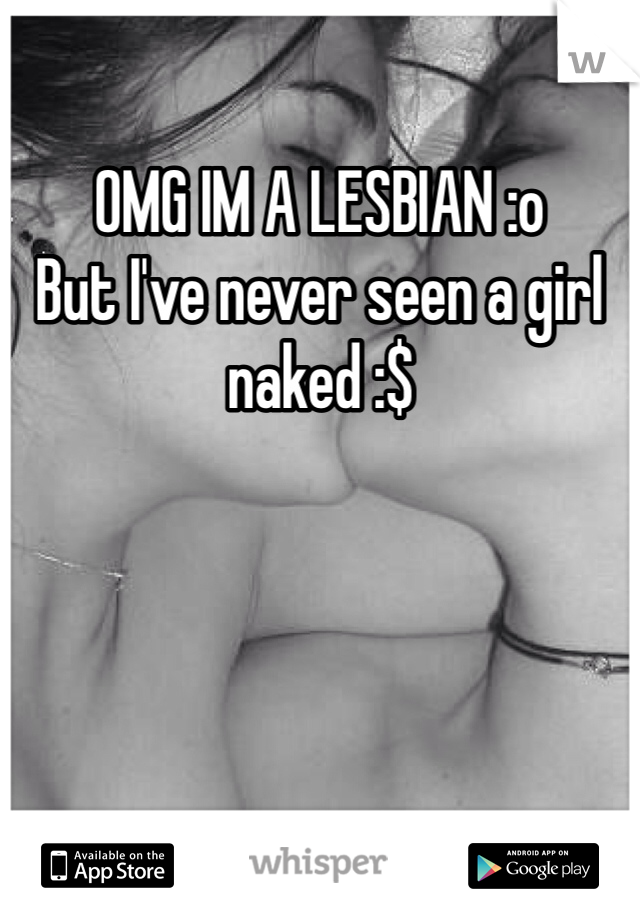 OMG IM A LESBIAN :o
But I've never seen a girl naked :$