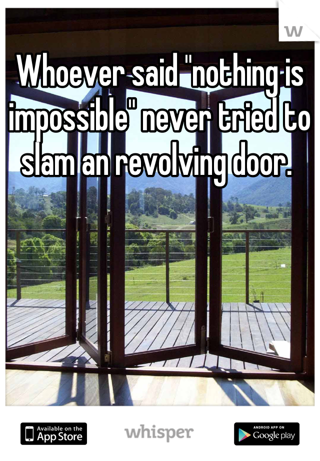 Whoever said "nothing is impossible" never tried to slam an revolving door. 