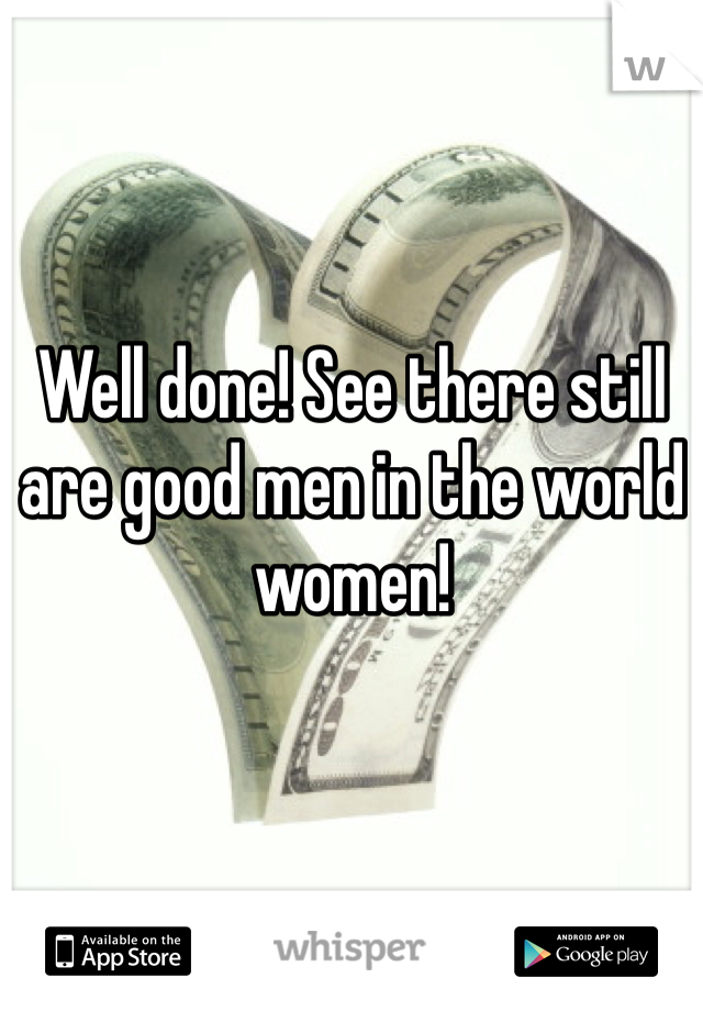 Well done! See there still are good men in the world women! 