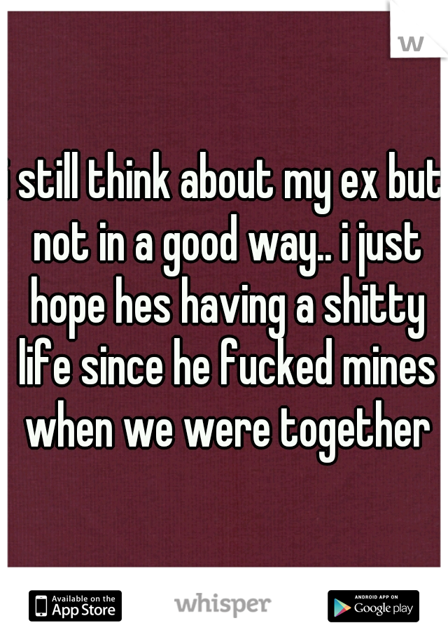 i still think about my ex but not in a good way.. i just hope hes having a shitty life since he fucked mines when we were together