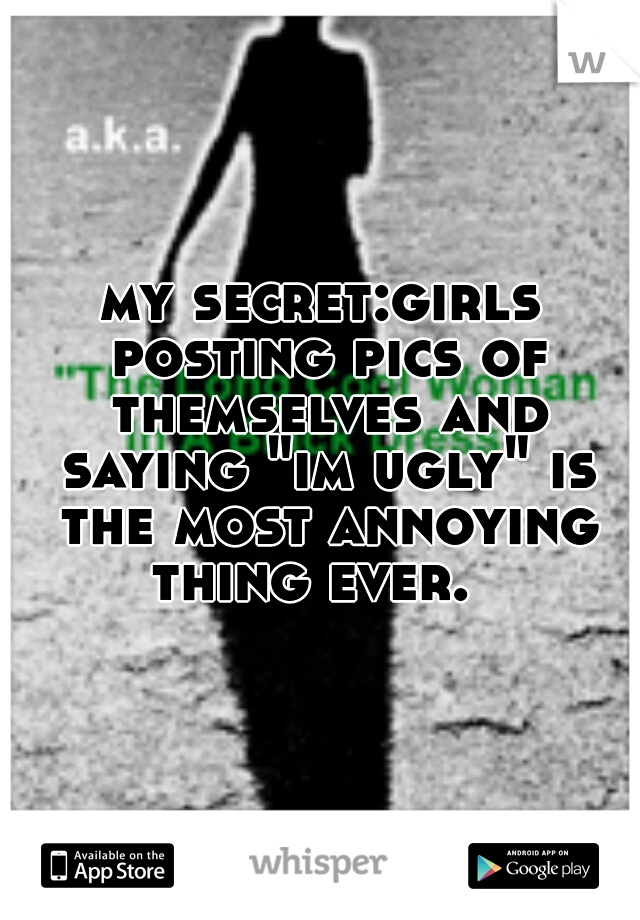 my secret:girls posting pics of themselves and saying "im ugly" is the most annoying thing ever.  