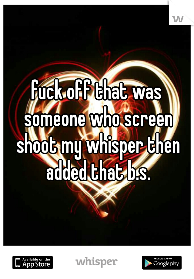 fuck off that was someone who screen shoot my whisper then added that b.s.