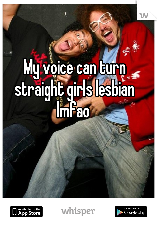 My voice can turn straight girls lesbian lmfao 