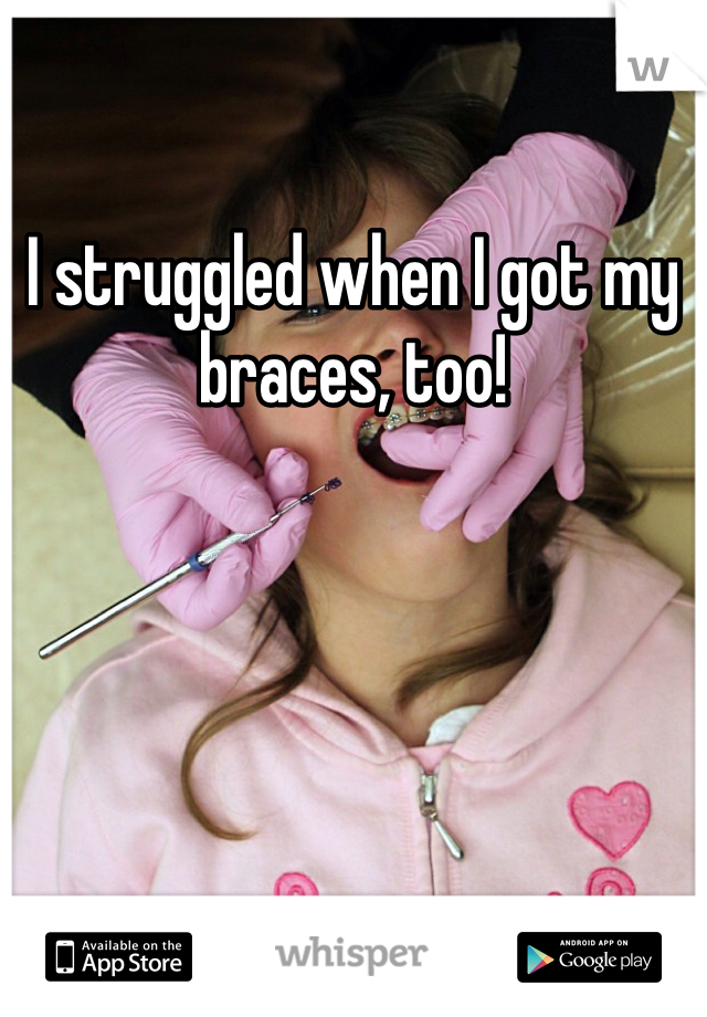 I struggled when I got my braces, too! 