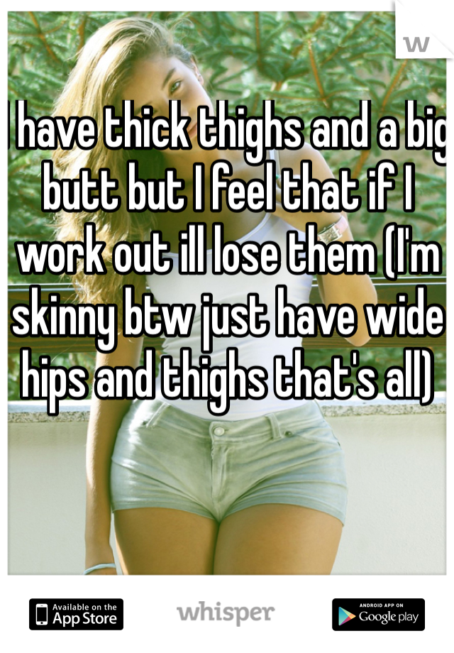 I have thick thighs and a big butt but I feel that if I work out ill lose them (I'm skinny btw just have wide hips and thighs that's all) 
