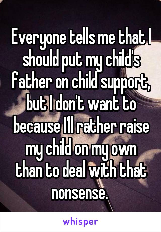 Everyone tells me that I should put my child's father on child support, but I don't want to because I'll rather raise my child on my own than to deal with that nonsense. 
