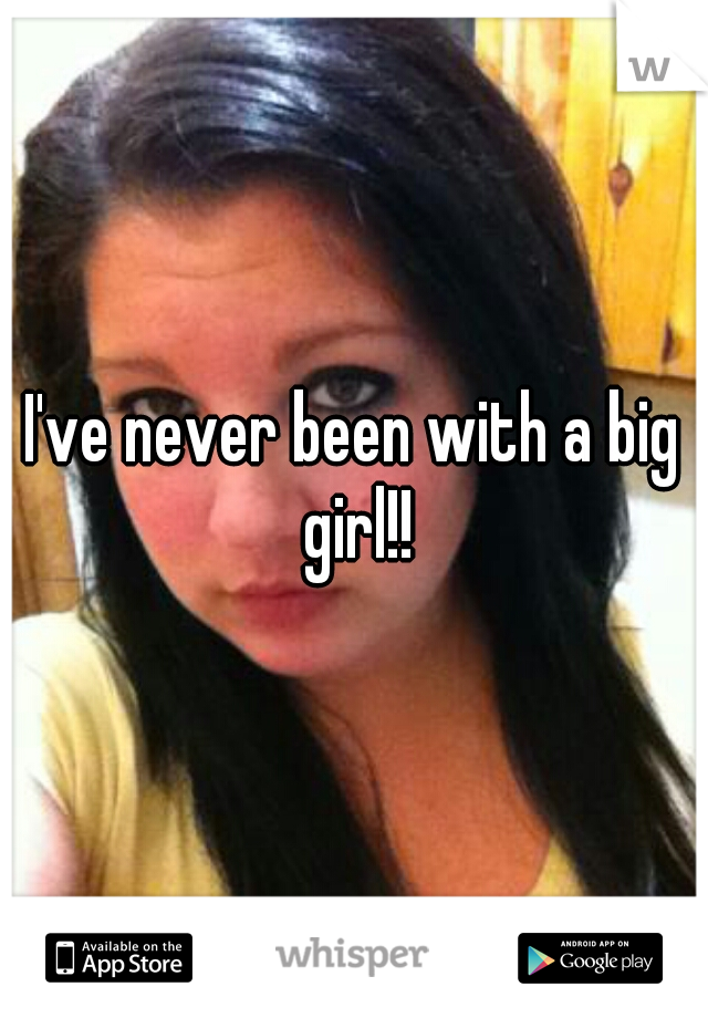 I've never been with a big girl!!