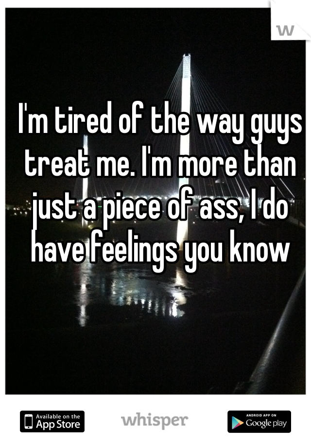 I'm tired of the way guys treat me. I'm more than just a piece of ass, I do have feelings you know