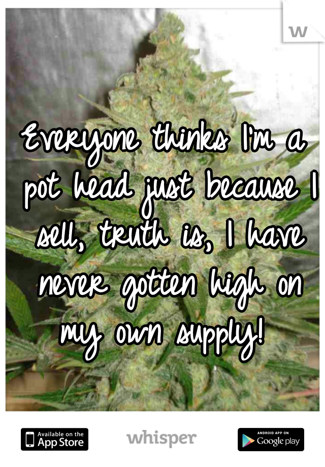 Everyone thinks I'm a pot head just because I sell, truth is, I have never gotten high on my own supply! 