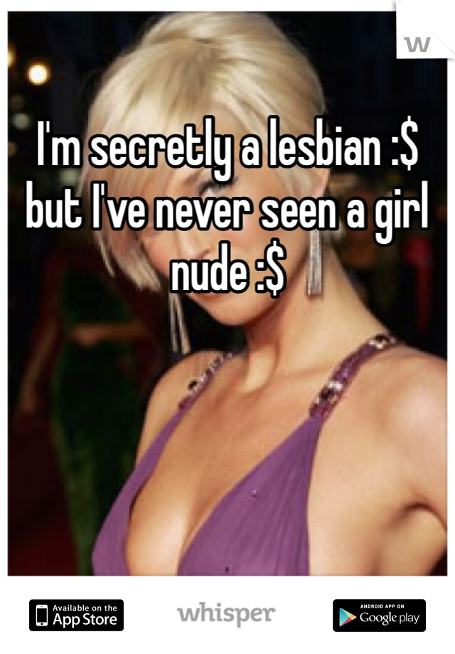 I'm secretly a lesbian :$ but I've never seen a girl nude :$