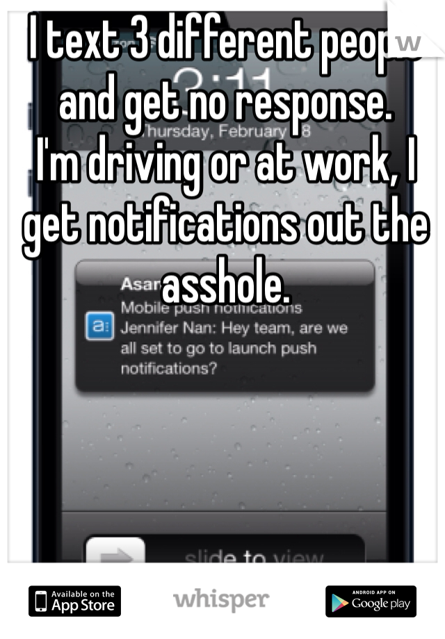 I text 3 different people and get no response. 
I'm driving or at work, I get notifications out the asshole. 