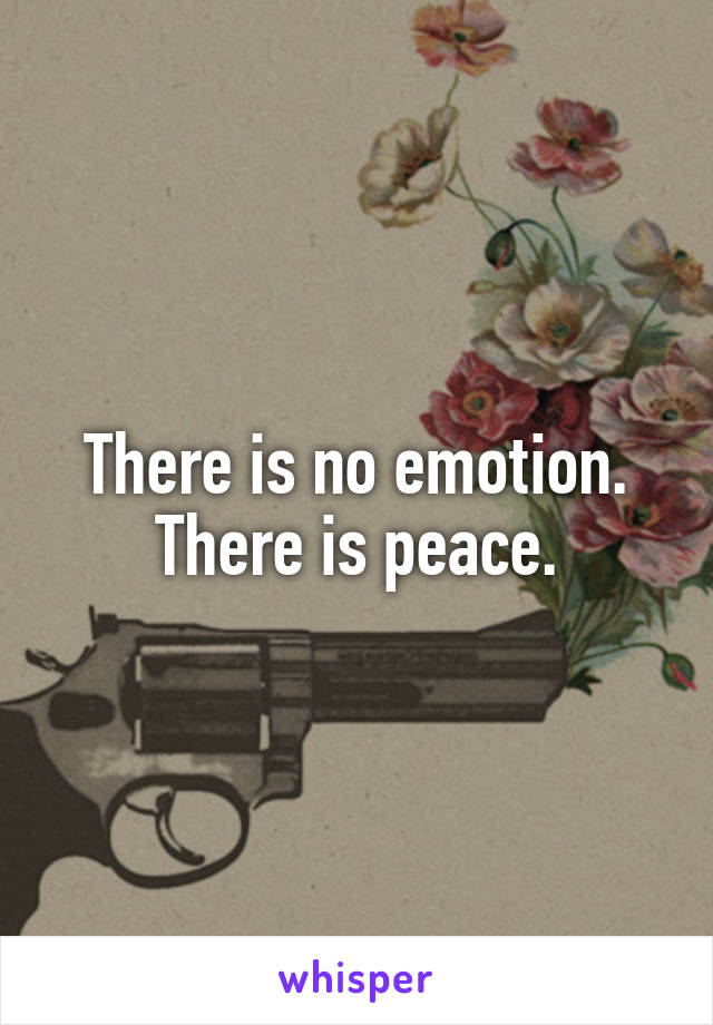 There is no emotion. There is peace.