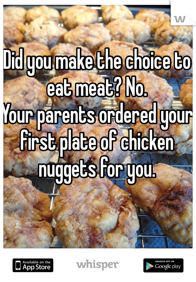 Did you make the choice to eat meat? No.
Your parents ordered your first plate of chicken nuggets for you.