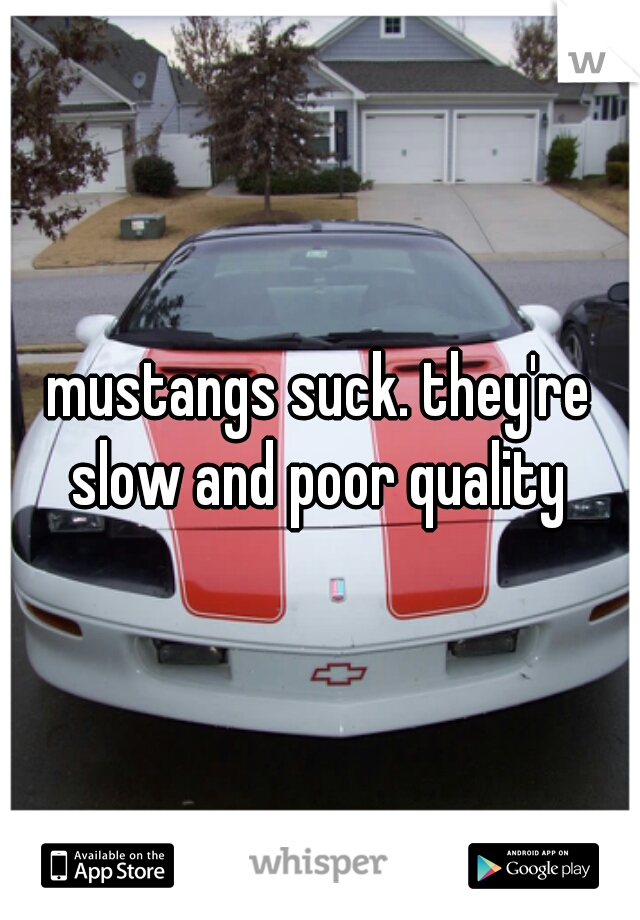 mustangs suck. they're slow and poor quality 