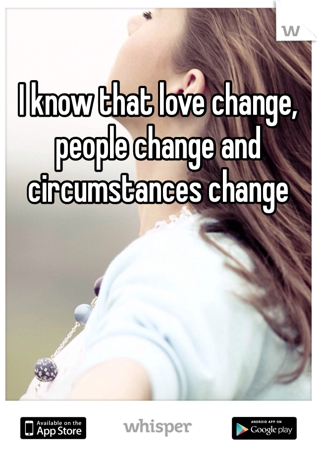I know that love change, people change and circumstances change 