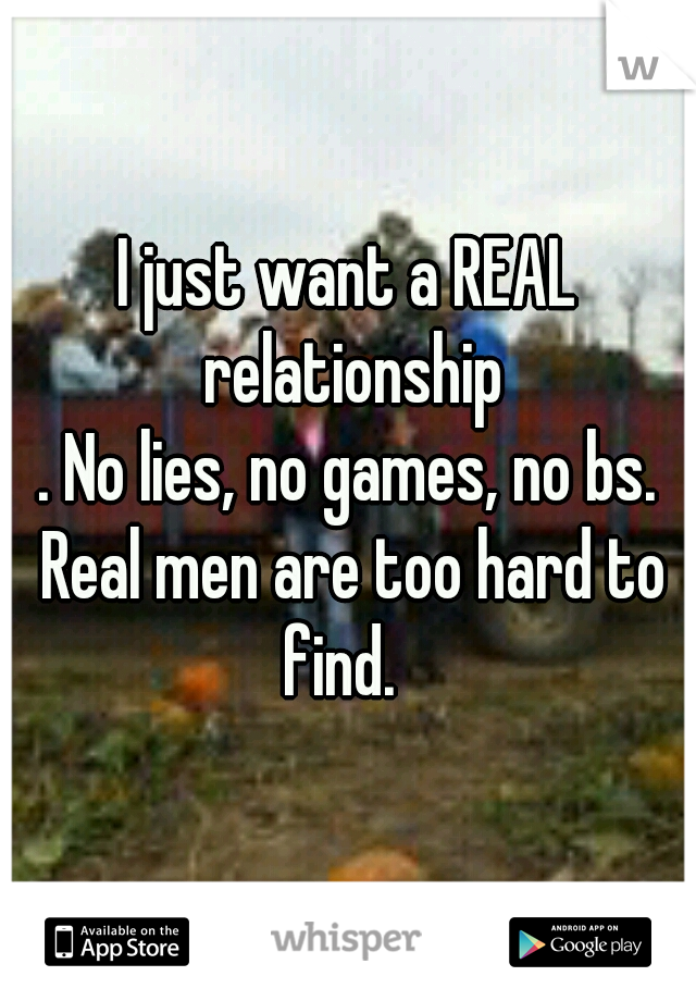 I just want a REAL relationship
. No lies, no games, no bs. Real men are too hard to find.  
