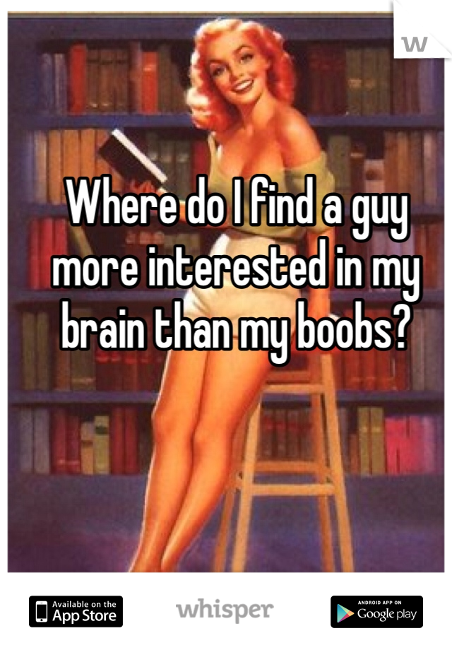 Where do I find a guy more interested in my brain than my boobs?