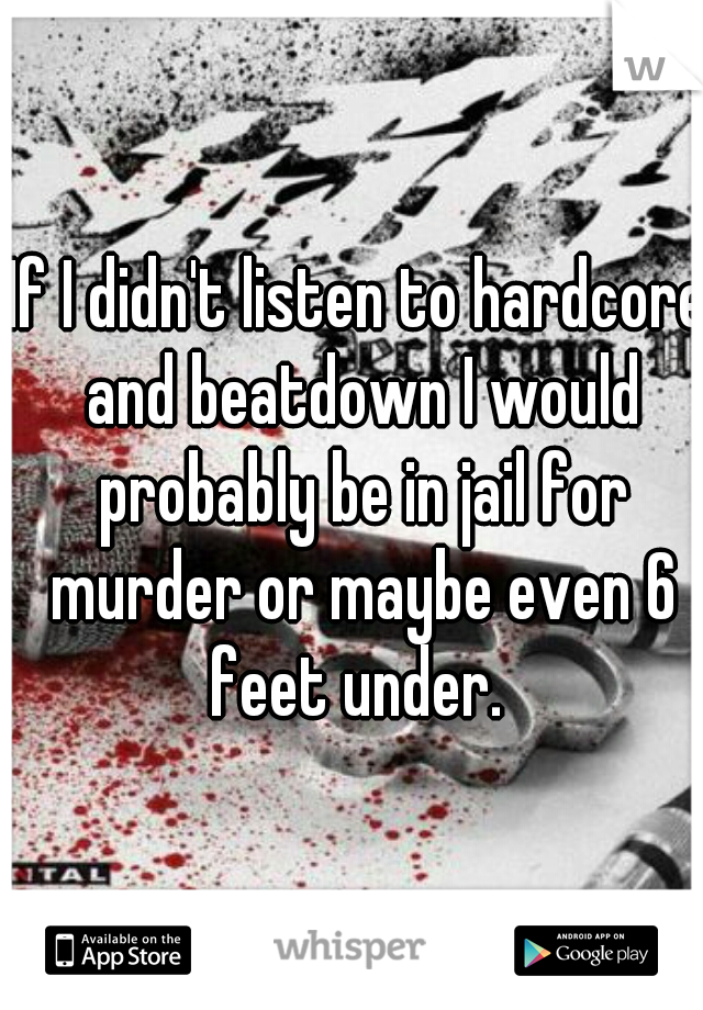 If I didn't listen to hardcore and beatdown I would probably be in jail for murder or maybe even 6 feet under. 