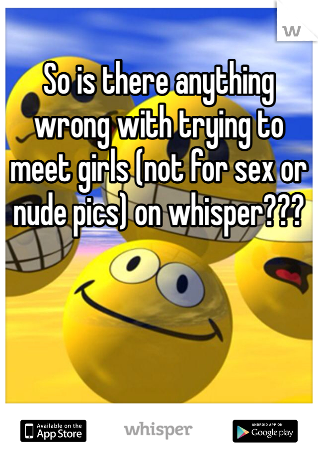 So is there anything wrong with trying to meet girls (not for sex or nude pics) on whisper???