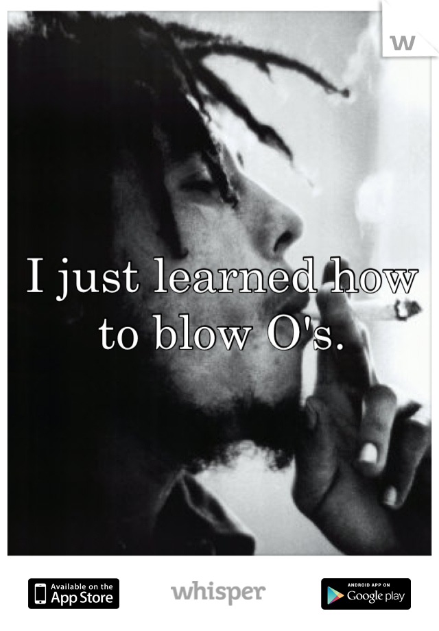 I just learned how to blow O's.