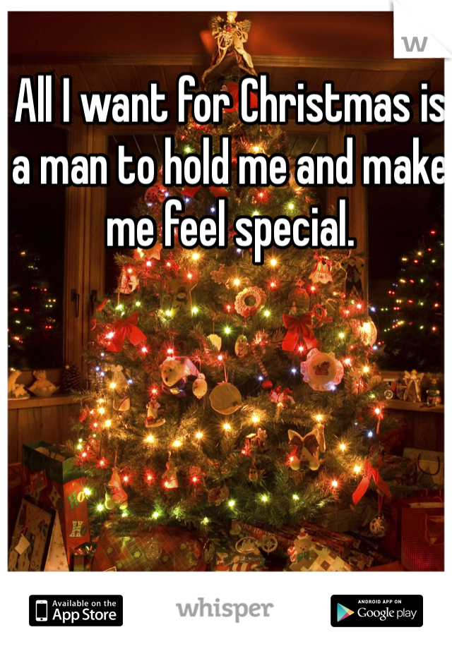 All I want for Christmas is a man to hold me and make me feel special.