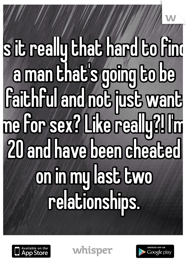 Is it really that hard to find a man that's going to be faithful and not just want me for sex? Like really?! I'm 20 and have been cheated on in my last two relationships. 