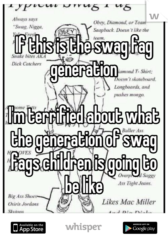 If this is the swag fag generation

I'm terrified about what the generation of swag fags children is going to be like