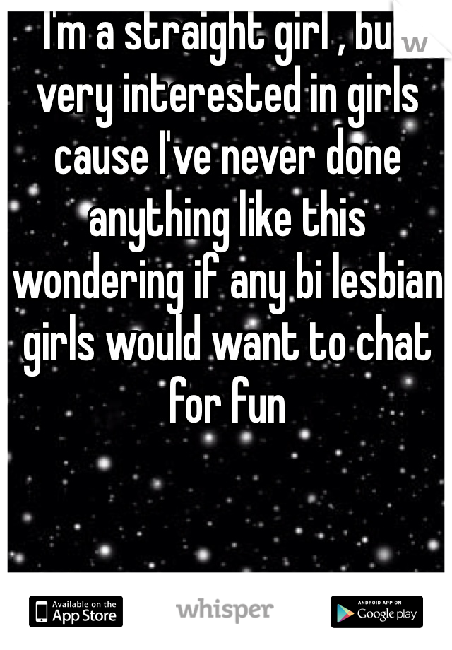 I'm a straight girl , but very interested in girls cause I've never done anything like this wondering if any bi lesbian girls would want to chat for fun 