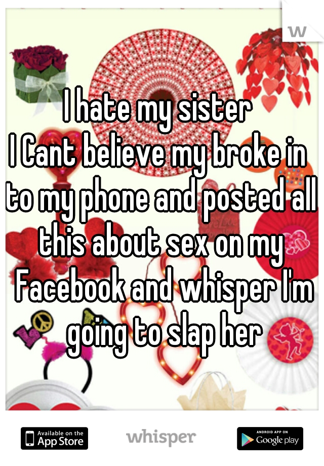I hate my sister 
I Cant believe my broke in 
to my phone and posted all this about sex on my  Facebook and whisper I'm going to slap her