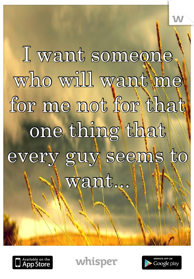 I want someone who will want me for me not for that one thing that every guy seems to want...