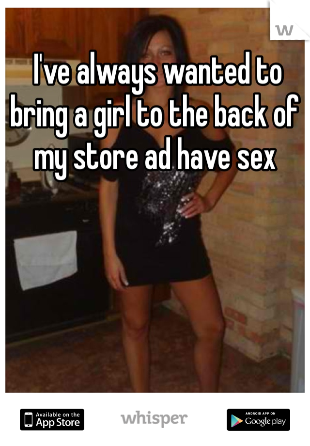  I've always wanted to bring a girl to the back of my store ad have sex 