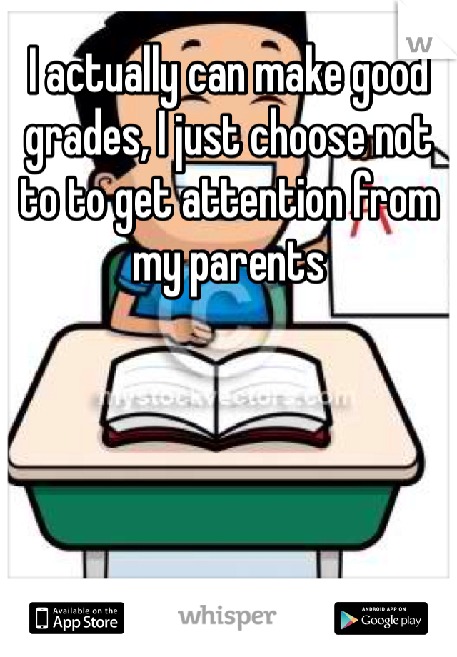 I actually can make good grades, I just choose not to to get attention from my parents
