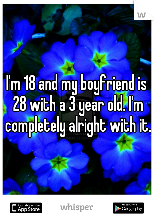 I'm 18 and my boyfriend is 28 with a 3 year old. I'm completely alright with it. 