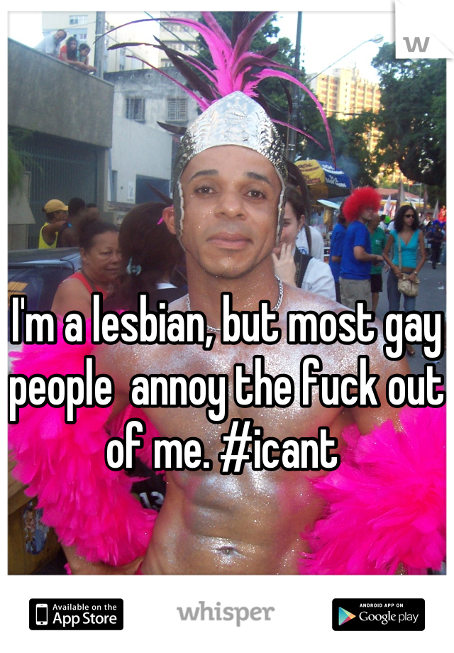I'm a lesbian, but most gay people  annoy the fuck out of me. #icant 
