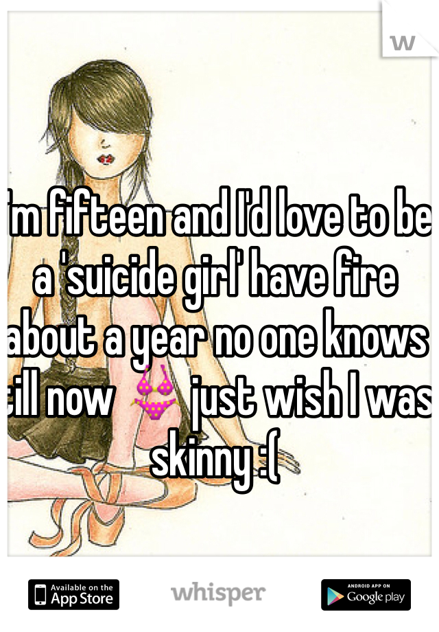 I'm fifteen and I'd love to be a 'suicide girl' have fire about a year no one knows till now ðŸ‘™ just wish I was skinny :( 