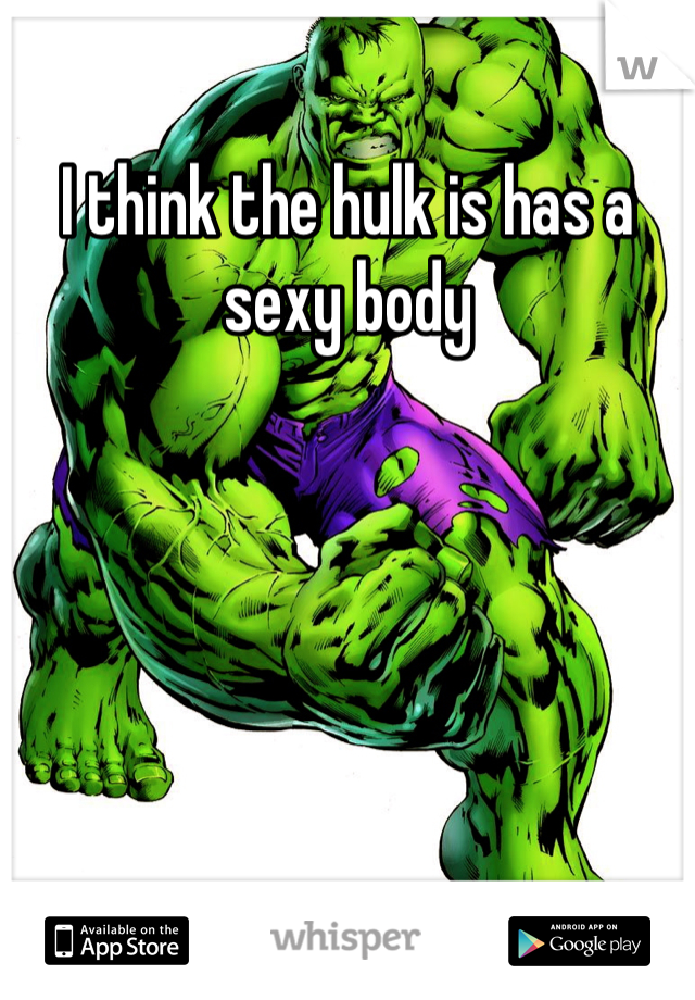 I think the hulk is has a sexy body