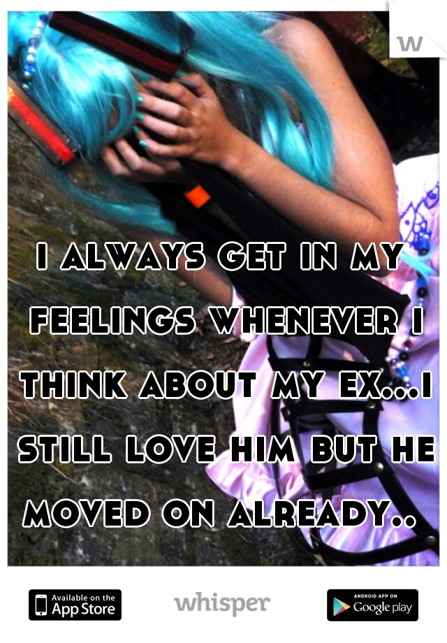 i always get in my feelings whenever i think about my ex...i still love him but he moved on already.. 