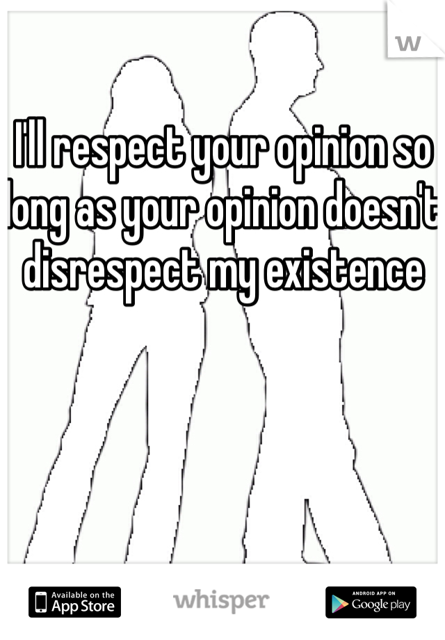 I'll respect your opinion so long as your opinion doesn't disrespect my existence 