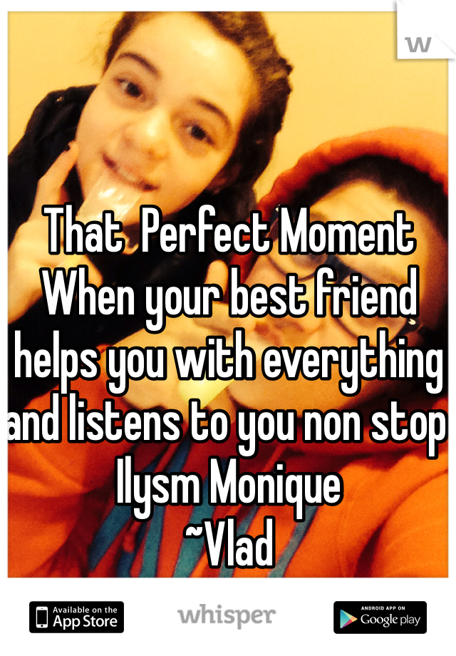 That  Perfect Moment When your best friend helps you with everything and listens to you non stop 
Ilysm Monique 
~Vlad