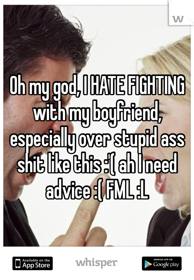 Oh my god, I HATE FIGHTING with my boyfriend, especially over stupid ass shit like this :'( ah I need advice :( FML :L 