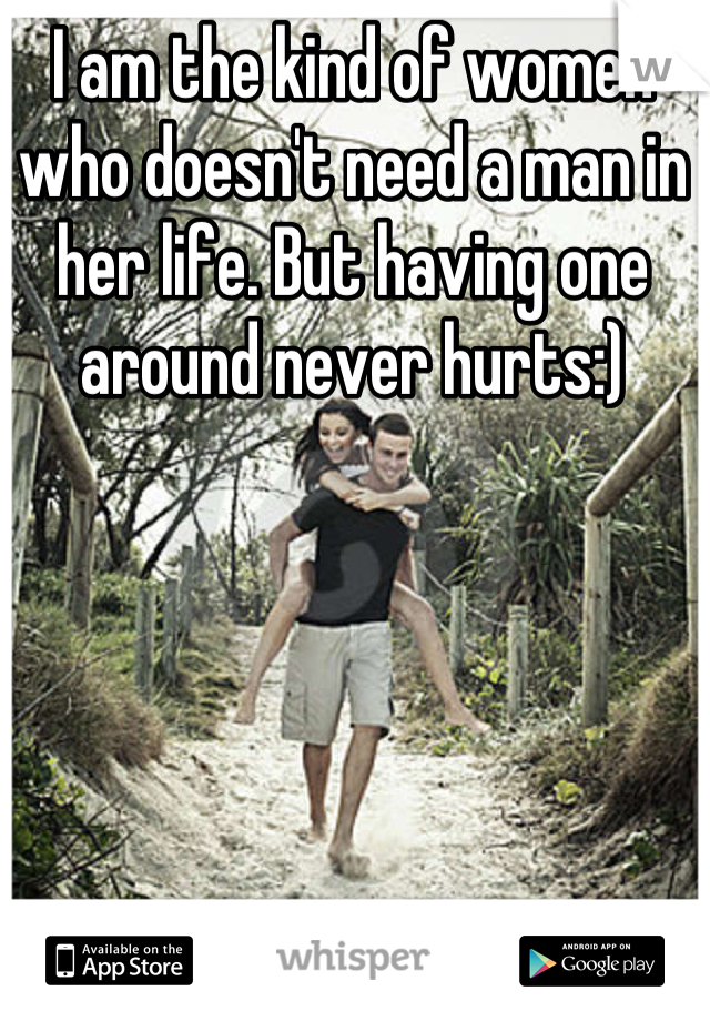 I am the kind of women who doesn't need a man in her life. But having one around never hurts:)