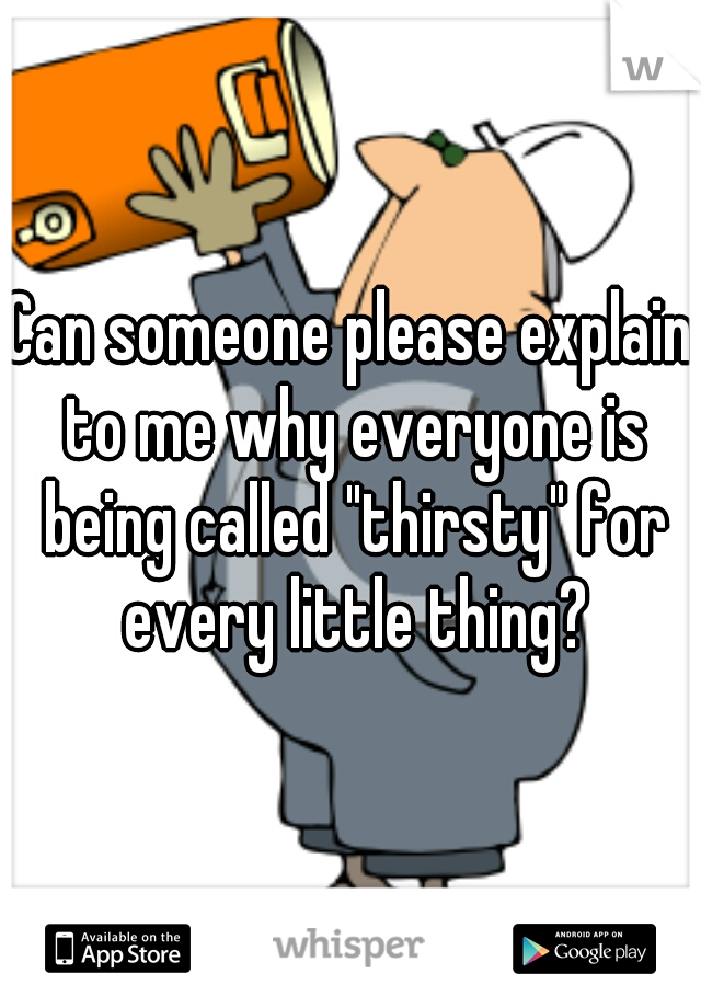 Can someone please explain to me why everyone is being called "thirsty" for every little thing?