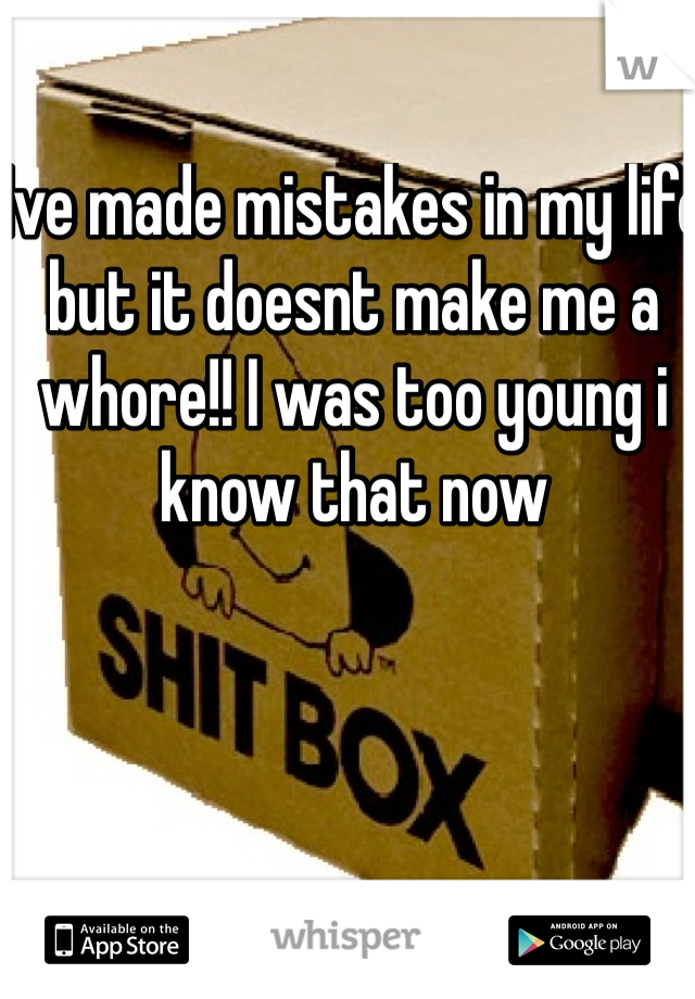 Ive made mistakes in my life but it doesnt make me a whore!! I was too young i know that now