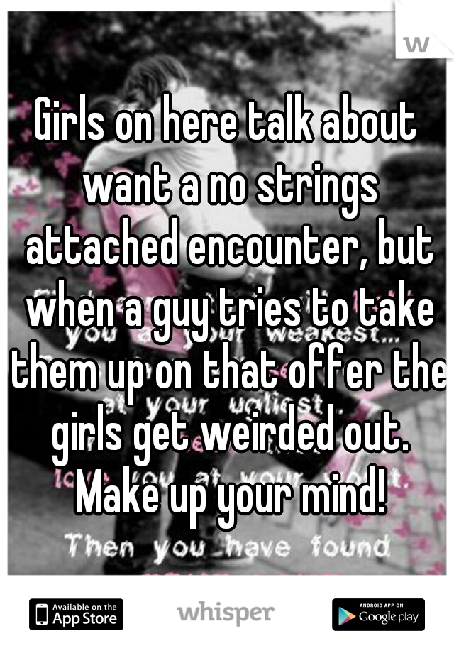 Girls on here talk about want a no strings attached encounter, but when a guy tries to take them up on that offer the girls get weirded out. Make up your mind!