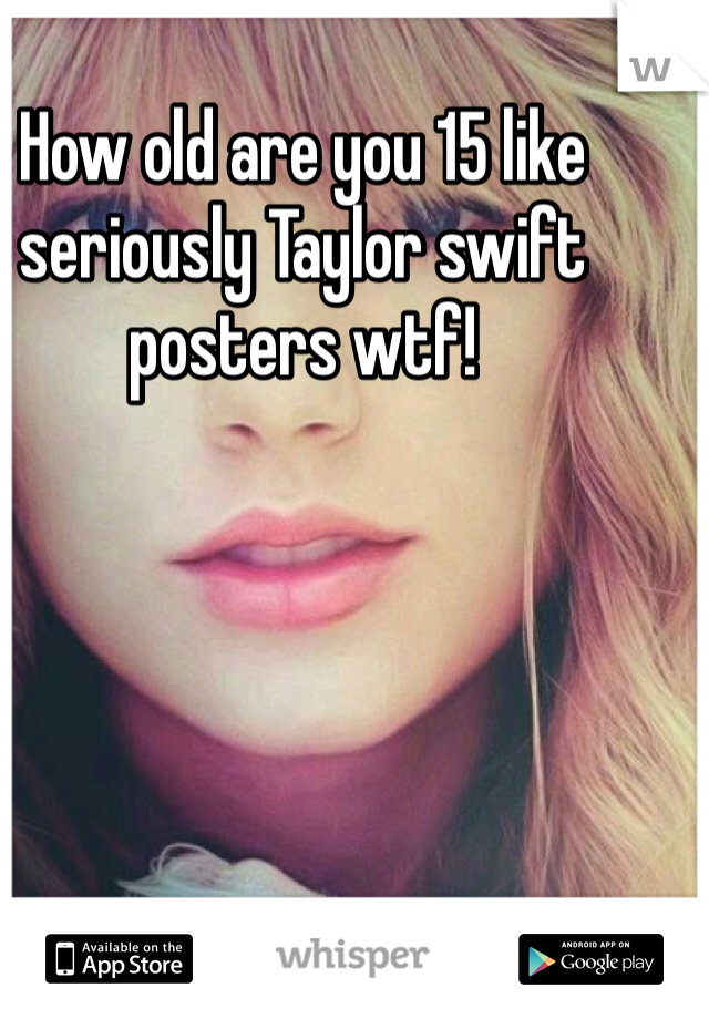 How old are you 15 like seriously Taylor swift posters wtf!