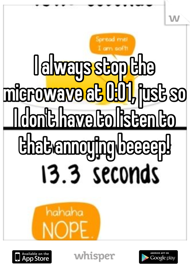 I always stop the microwave at 0:01, just so I don't have to listen to that annoying beeeep!