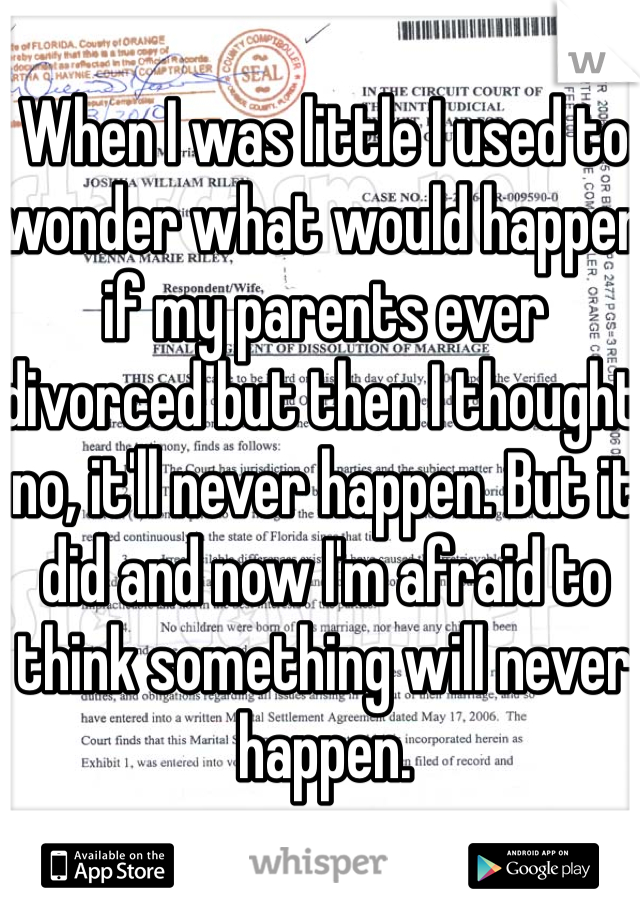 When I was little I used to wonder what would happen if my parents ever divorced but then I thought no, it'll never happen. But it did and now I'm afraid to think something will never happen. 